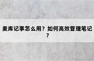 麦库记事怎么用？如何高效管理笔记？