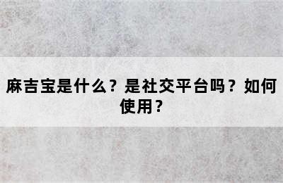 麻吉宝是什么？是社交平台吗？如何使用？