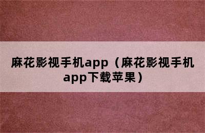 麻花影视手机app（麻花影视手机app下载苹果）