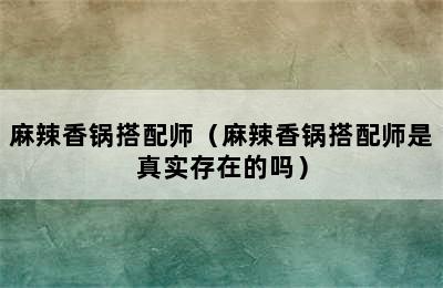 麻辣香锅搭配师（麻辣香锅搭配师是真实存在的吗）