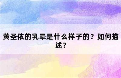 黄圣依的乳晕是什么样子的？如何描述？