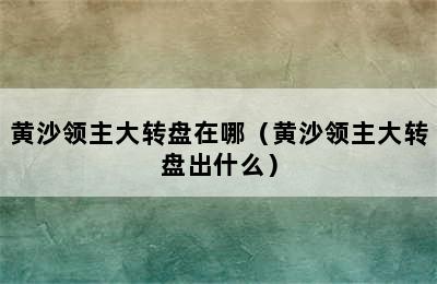 黄沙领主大转盘在哪（黄沙领主大转盘出什么）