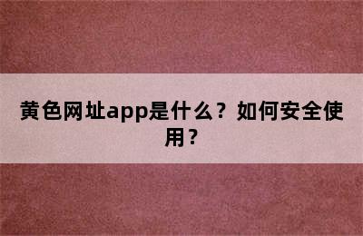 黄色网址app是什么？如何安全使用？