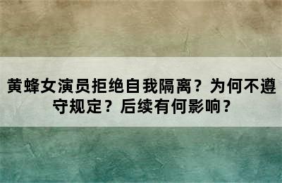 黄蜂女演员拒绝自我隔离？为何不遵守规定？后续有何影响？