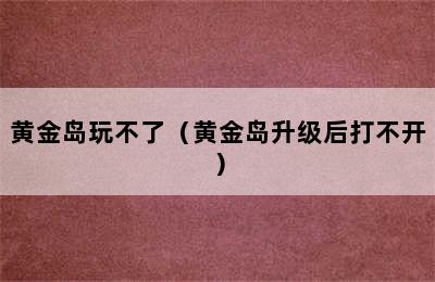 黄金岛玩不了（黄金岛升级后打不开）