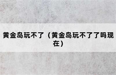 黄金岛玩不了（黄金岛玩不了了吗现在）