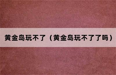 黄金岛玩不了（黄金岛玩不了了吗）