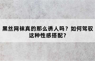 黑丝网袜真的那么诱人吗？如何驾驭这种性感搭配？