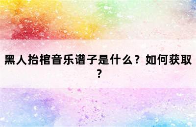 黑人抬棺音乐谱子是什么？如何获取？