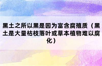 黑土之所以黑是因为富含腐殖质（黑土是大量枯枝落叶或草本植物难以腐化）