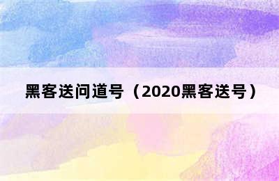 黑客送问道号（2020黑客送号）