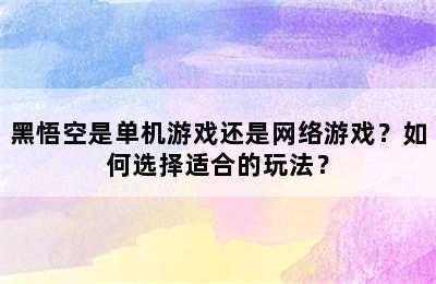 黑悟空是单机游戏还是网络游戏？如何选择适合的玩法？