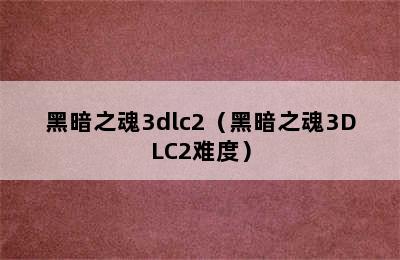 黑暗之魂3dlc2（黑暗之魂3DLC2难度）