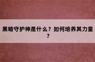 黑暗守护神是什么？如何培养其力量？