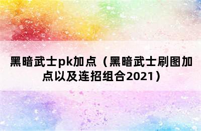 黑暗武士pk加点（黑暗武士刷图加点以及连招组合2021）