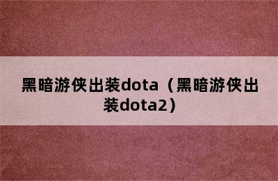 黑暗游侠出装dota（黑暗游侠出装dota2）