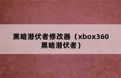 黑暗潜伏者修改器（xbox360黑暗潜伏者）