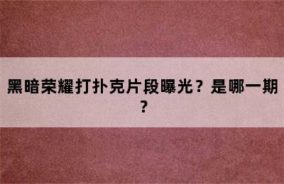 黑暗荣耀打扑克片段曝光？是哪一期？