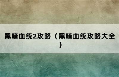 黑暗血统2攻略（黑暗血统攻略大全）