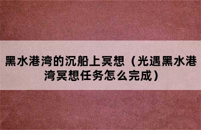 黑水港湾的沉船上冥想（光遇黑水港湾冥想任务怎么完成）