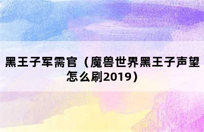 黑王子军需官（魔兽世界黑王子声望怎么刷2019）