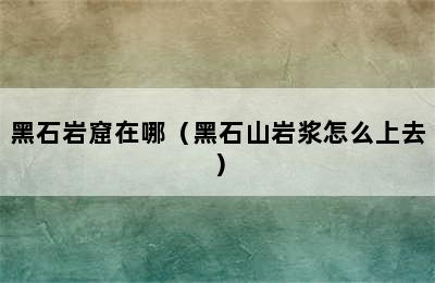 黑石岩窟在哪（黑石山岩浆怎么上去）