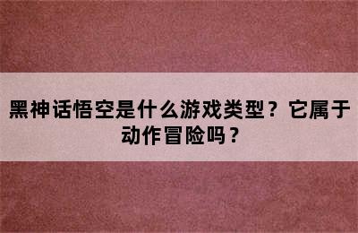 黑神话悟空是什么游戏类型？它属于动作冒险吗？