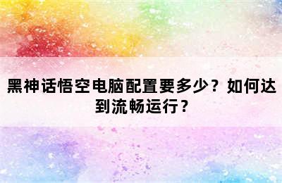 黑神话悟空电脑配置要多少？如何达到流畅运行？