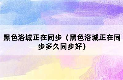 黑色洛城正在同步（黑色洛城正在同步多久同步好）