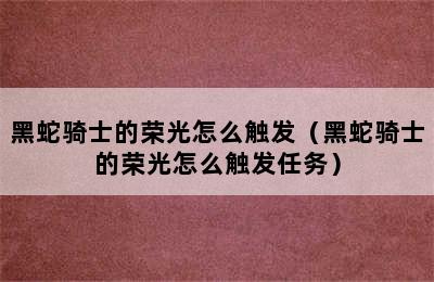 黑蛇骑士的荣光怎么触发（黑蛇骑士的荣光怎么触发任务）