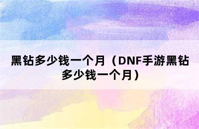 黑钻多少钱一个月（DNF手游黑钻多少钱一个月）