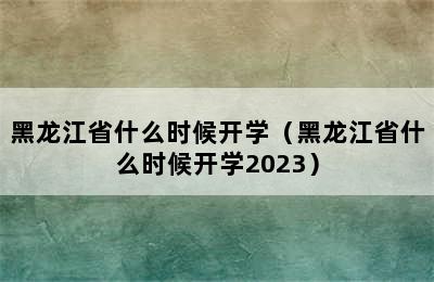 黑龙江省什么时候开学（黑龙江省什么时候开学2023）