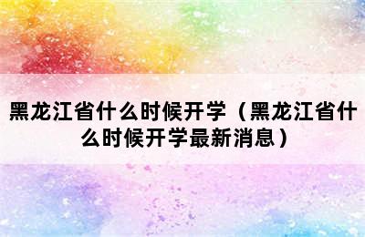 黑龙江省什么时候开学（黑龙江省什么时候开学最新消息）