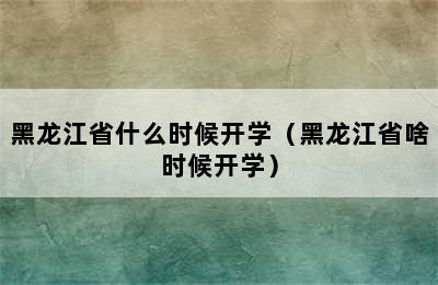 黑龙江省什么时候开学（黑龙江省啥时候开学）