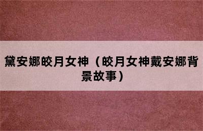 黛安娜皎月女神（皎月女神戴安娜背景故事）