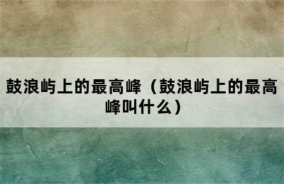 鼓浪屿上的最高峰（鼓浪屿上的最高峰叫什么）