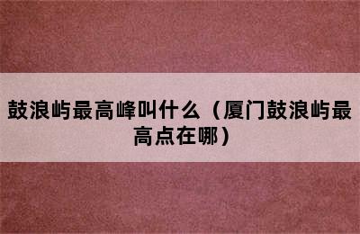 鼓浪屿最高峰叫什么（厦门鼓浪屿最高点在哪）