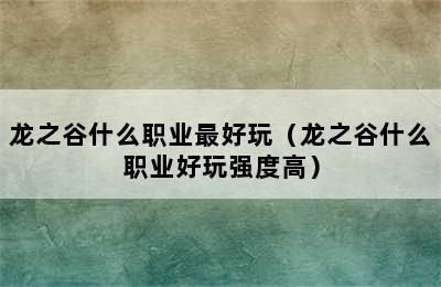 龙之谷什么职业最好玩（龙之谷什么职业好玩强度高）