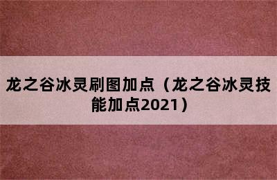 龙之谷冰灵刷图加点（龙之谷冰灵技能加点2021）