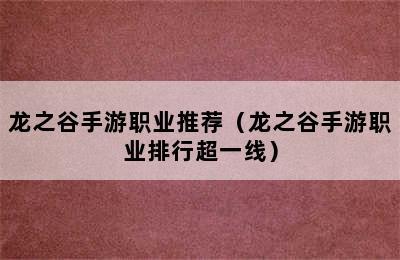 龙之谷手游职业推荐（龙之谷手游职业排行超一线）