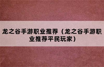 龙之谷手游职业推荐（龙之谷手游职业推荐平民玩家）