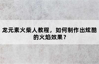 龙元素火柴人教程，如何制作出炫酷的火焰效果？