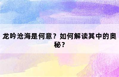 龙吟沧海是何意？如何解读其中的奥秘？