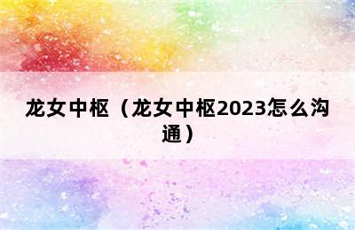 龙女中枢（龙女中枢2023怎么沟通）