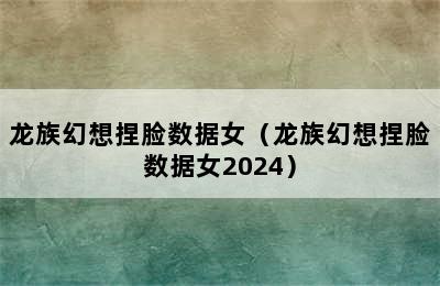 龙族幻想捏脸数据女（龙族幻想捏脸数据女2024）