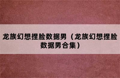 龙族幻想捏脸数据男（龙族幻想捏脸数据男合集）