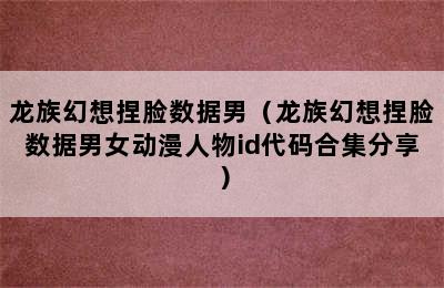 龙族幻想捏脸数据男（龙族幻想捏脸数据男女动漫人物id代码合集分享）