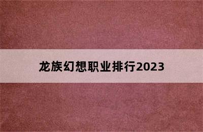 龙族幻想职业排行2023