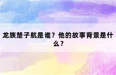 龙族楚子航是谁？他的故事背景是什么？