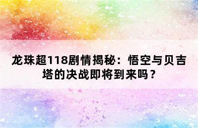 龙珠超118剧情揭秘：悟空与贝吉塔的决战即将到来吗？